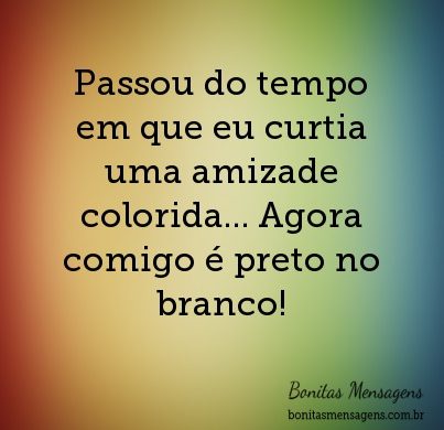 Passou do tempo em que eu curtia uma amizade colorida... Agora comigo é preto no branco